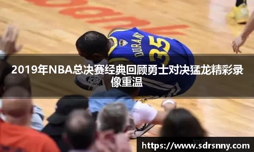 2019年NBA总决赛经典回顾勇士对决猛龙精彩录像重温