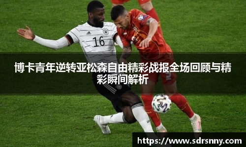 博卡青年逆转亚松森自由精彩战报全场回顾与精彩瞬间解析