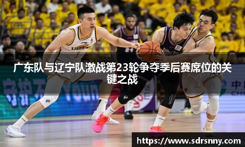 william威廉中文官网广东队与辽宁队激战第23轮争夺季后赛席位的关键之战
